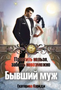 Бывший муж. Простить нельзя, забыть невозможно - Екатерина Кариди