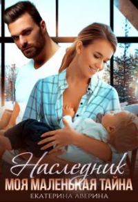 Наследник. Моя маленькая тайна - Екатерина Аверина